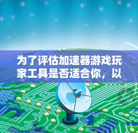 为了评估加速器游戏玩家工具是否适合你,以下是一个有条理的步骤指南 为了评估加速器游戏玩家工具是否适合你,以下是一个有条理的步骤指南