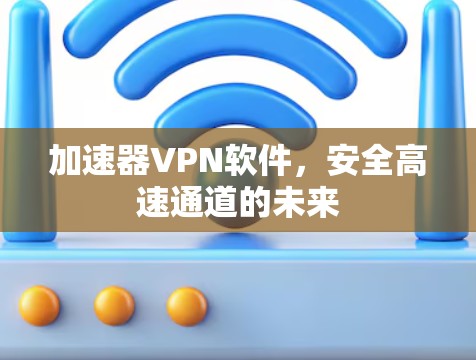 加速器VPN软件,安全高速通道的未来 加速器VPN软件,安全高速通道的未来