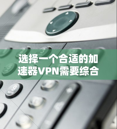 选择一个合适的加速器VPN需要综合考虑多个因素,以下是详细的分析和推荐 选择一个合适的加速器VPN需要综合考虑多个因素,以下是详细的分析和推荐