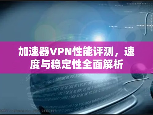 加速器VPN性能评测，速度与稳定性全面解析