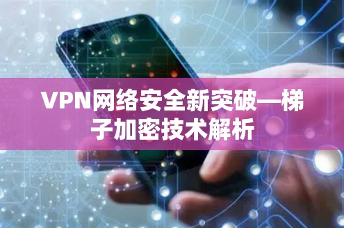 VPN网络安全新突破—梯子加密技术解析 VPN网络安全新突破—梯子加密技术解析