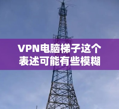 VPN电脑梯子这个表述可能有些模糊，但结合VPN和梯子两个关键词，可以理解为VPN在电脑上的梯度模型或VPN与梯度模型的结合。以下是对这一概念的一些解释和可能的解释方向