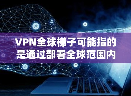 VPN全球梯子可能指的是通过部署全球范围内的多个VPN服务器，形成一个高效的网络骨干，用于提供低延迟、稳定可靠的网络服务。以下是关于VPN全球梯子的详细解释