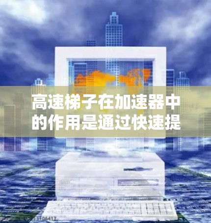 高速梯子在加速器中的作用是通过快速提升粒子的速度，帮助其获得更高的能量。以下是对这个概念的详细分析