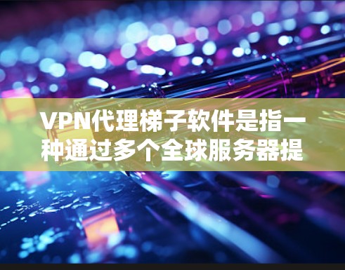 VPN代理梯子软件是指一种通过多个全球服务器提供的网络代理服务，旨在为用户提供更高效、更安全的网络访问体验。以下是对该软件的详细解析