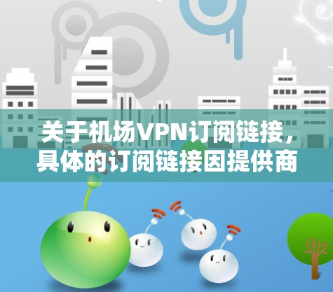 关于机场VPN订阅链接，具体的订阅链接因提供商和地区而异。如果您需要使用机场VPN服务，建议直接访问相关VPN提供商的官方网站，或者通过应用商店搜索并订阅合适的机场VPN服务
