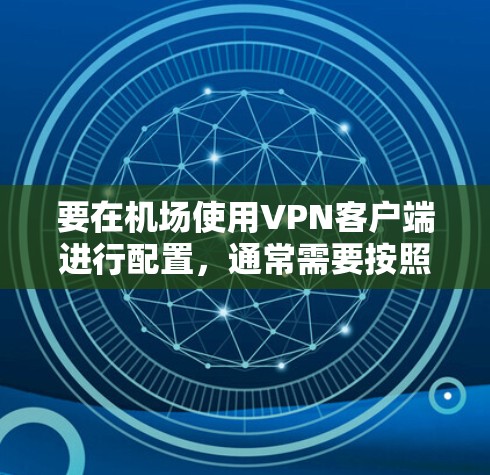 要在机场使用VPN客户端进行配置，通常需要按照以下步骤操作