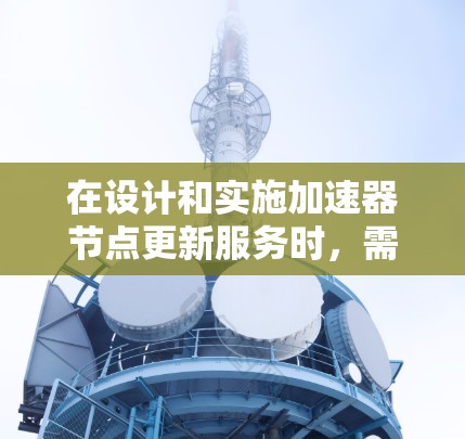 在设计和实施加速器节点更新服务时,需要综合考虑以下几个关键方面 在设计和实施加速器节点更新服务时,需要综合考虑以下几个关键方面