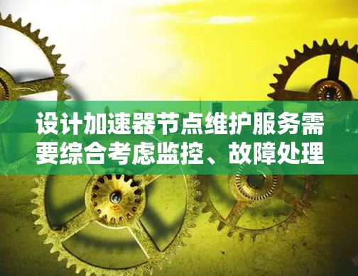 设计加速器节点维护服务需要综合考虑监控、故障处理、更新、配置管理、资源管理、安全管理和用户管理等多个方面。以下是一个结构化的解决方案 设计加速器节点维护服务需要综合考虑监控、故障处理、更新、配置管理、资源管理、安全管理和用户管理等多个方面。以下是一个结构化的解决方案