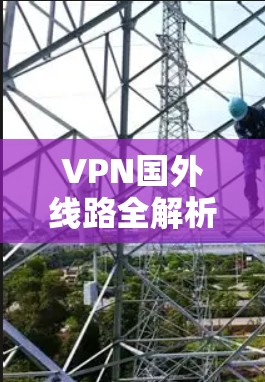 VPN国外线路全解析,技术与应用分析 VPN国外线路全解析,技术与应用分析