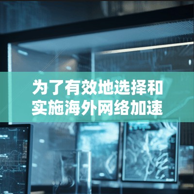 为了有效地选择和实施海外网络加速服务，以下是对加速器及其选择因素的详细分析和总结