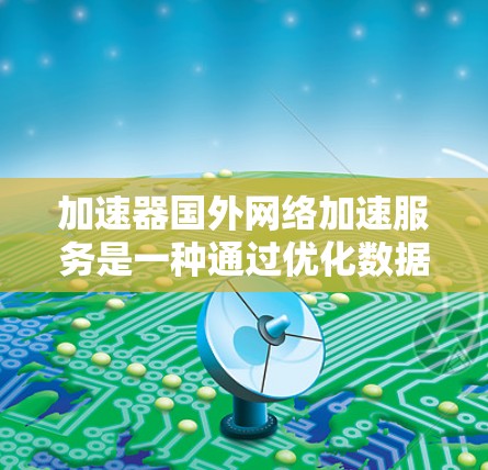 加速器国外网络加速服务是一种通过优化数据传输路径和缓存技术来提升跨国网络性能的解决方案。以下是对加速器国外网络加速服务的详细分析和总结 加速器国外网络加速服务是一种通过优化数据传输路径和缓存技术来提升跨国网络性能的解决方案。以下是对加速器国外网络加速服务的详细分析和总结