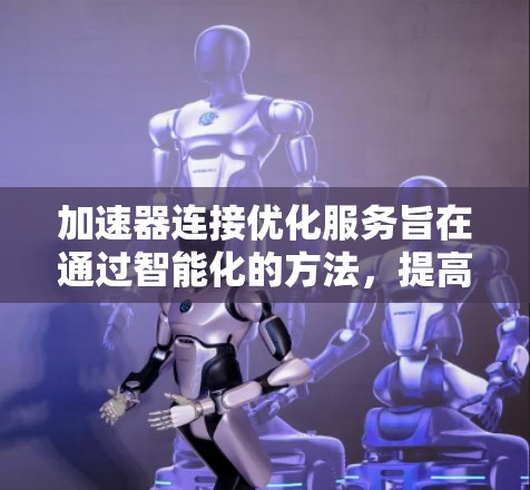 加速器连接优化服务旨在通过智能化的方法，提高加速器之间的数据传输效率，解决网络拥堵和延迟问题。以下是对该服务的详细分析