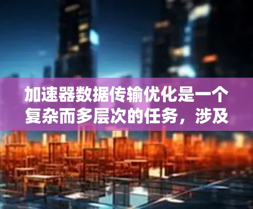 加速器数据传输优化是一个复杂而多层次的任务,涉及数据生成、传输、存储和处理等多个环节。以下是一个系统化的解决方案,旨在提高数据传输效率并确保数据安全和可靠性 加速器数据传输优化是一个复杂而多层次的任务,涉及数据生成、传输、存储和处理等多个环节。以下是一个系统化的解决方案,旨在提高数据传输效率并确保数据安全和可靠性