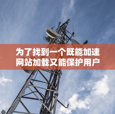为了找到一个既能加速网站加载又能保护用户隐私和数据安全的加速器安全浏览工具,可以按照以下步骤进行分析和选择 为了找到一个既能加速网站加载又能保护用户隐私和数据安全的加速器安全浏览工具,可以按照以下步骤进行分析和选择