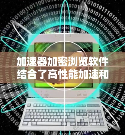 加速器加密浏览软件结合了高性能加速和强大加密功能,以提供安全且快速的网络体验。以下是对该软件的详细分析和建议 加速器加密浏览软件结合了高性能加速和强大加密功能,以提供安全且快速的网络体验。以下是对该软件的详细分析和建议