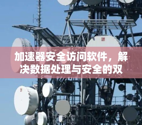 加速器安全访问软件,解决数据处理与安全的双重挑战 加速器安全访问软件,解决数据处理与安全的双重挑战