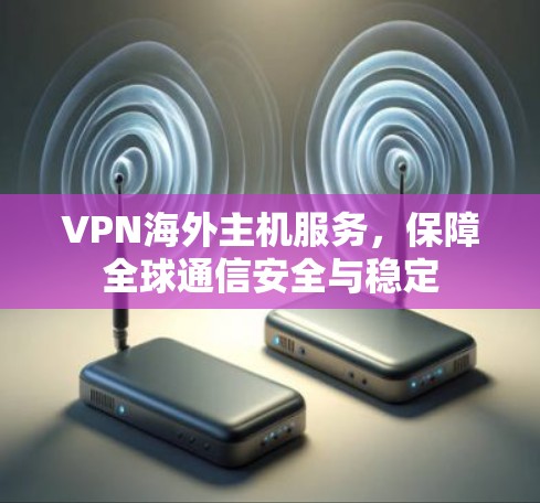 VPN海外主机服务,保障全球通信安全与稳定 VPN海外主机服务,保障全球通信安全与稳定