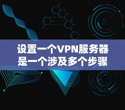 设置一个VPN服务器是一个涉及多个步骤和考虑因素的过程，以下是一个有条理的指南，帮助您成功配置并管理VPN服务器