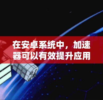 在安卓系统中,加速器可以有效提升应用的性能,特别是在处理图形密集型任务时。以下是关于加速器在安卓系统中的支持情况的详细分析 在安卓系统中,加速器可以有效提升应用的性能,特别是在处理图形密集型任务时。以下是关于加速器在安卓系统中的支持情况的详细分析