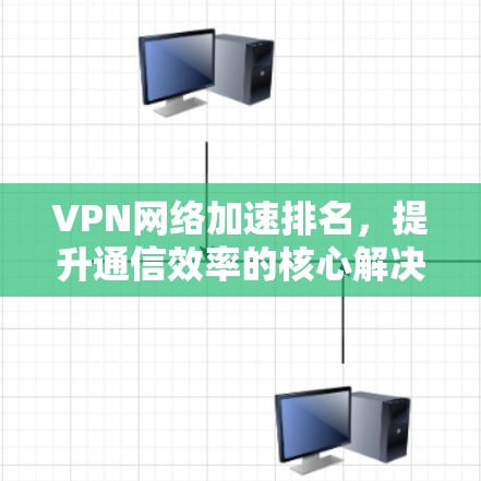 VPN网络加速排名，提升通信效率的核心解决方案