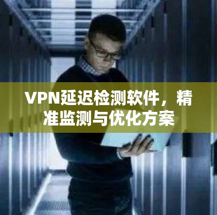 VPN延迟检测软件，精准监测与优化方案