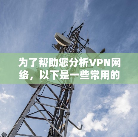 为了帮助您分析VPN网络,以下是一些常用的工具和步骤,根据不同的需求和场景进行分类 为了帮助您分析VPN网络,以下是一些常用的工具和步骤,根据不同的需求和场景进行分类