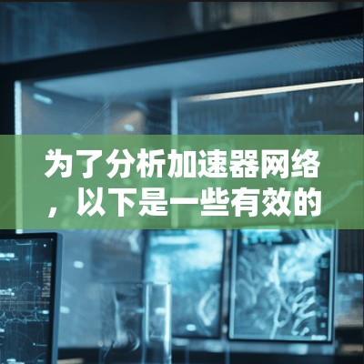 为了分析加速器网络，以下是一些有效的工具和方法，可以帮助你全面评估和优化加速器网络的性能