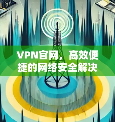 VPN官网，高效便捷的网络安全解决方案
