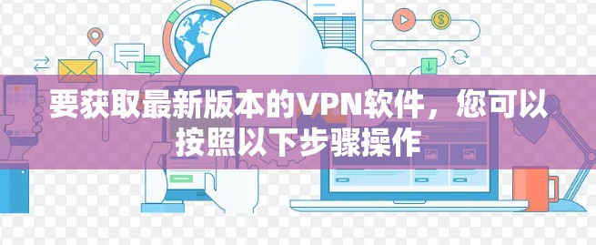 要获取最新版本的VPN软件，您可以按照以下步骤操作