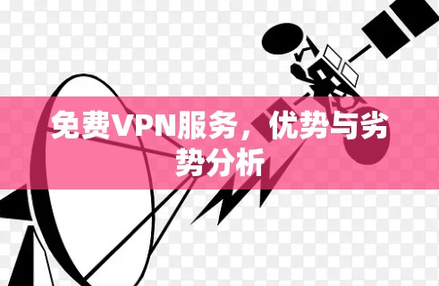 免费VPN服务,优势与劣势分析 免费VPN服务,优势与劣势分析