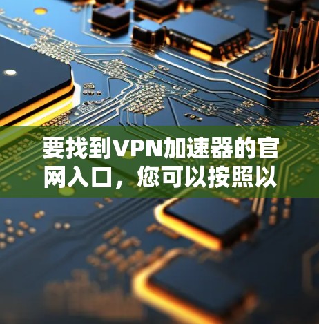 要找到VPN加速器的官网入口,您可以按照以下步骤操作 要找到VPN加速器的官网入口,您可以按照以下步骤操作