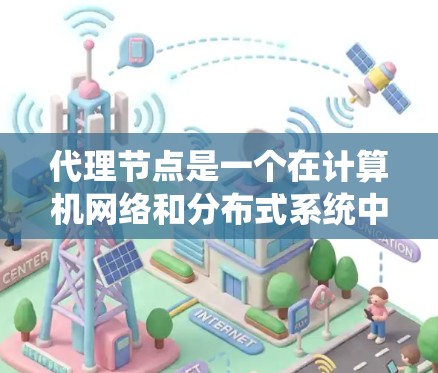 代理节点是一个在计算机网络和分布式系统中常用的概念,具体含义取决于上下文。以下是一些常见的解释 代理节点是一个在计算机网络和分布式系统中常用的概念,具体含义取决于上下文。以下是一些常见的解释