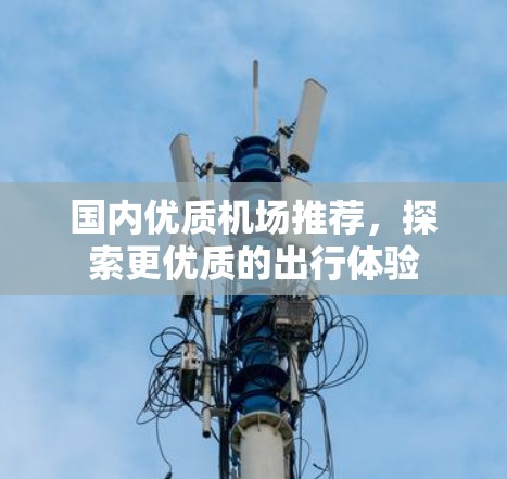 国内优质机场推荐,探索更优质的出行体验 国内优质机场推荐,探索更优质的出行体验