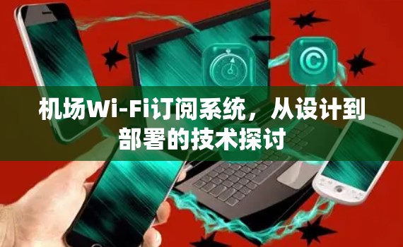机场Wi-Fi订阅系统,从设计到部署的技术探讨 机场Wi-Fi订阅系统,从设计到部署的技术探讨