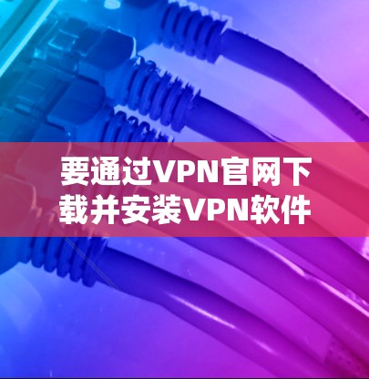 要通过VPN官网下载并安装VPN软件,可以按照以下步骤操作 要通过VPN官网下载并安装VPN软件,可以按照以下步骤操作