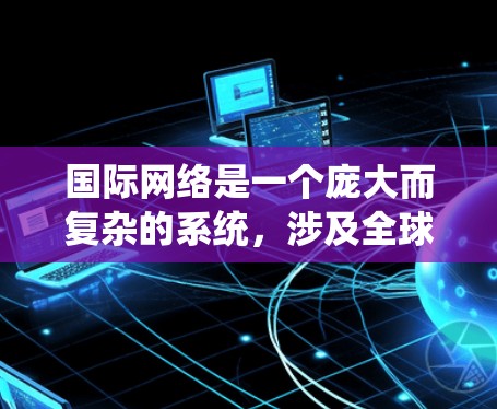 国际网络是一个庞大而复杂的系统,涉及全球范围内的互联网基础设施、组织协作、安全措施以及治理规范。以下是对国际网络的详细分析 国际网络是一个庞大而复杂的系统,涉及全球范围内的互联网基础设施、组织协作、安全措施以及治理规范。以下是对国际网络的详细分析