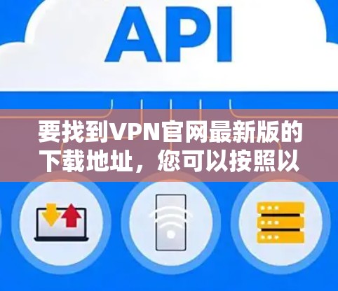 要找到VPN官网最新版的下载地址,您可以按照以下步骤操作 要找到VPN官网最新版的下载地址,您可以按照以下步骤操作
