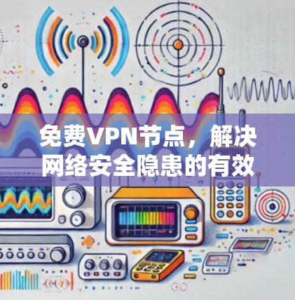 免费VPN节点,解决网络安全隐患的有效方法 免费VPN节点,解决网络安全隐患的有效方法