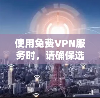 使用免费VPN服务时,请确保选择可靠的来源,并注意以下几点 使用免费VPN服务时,请确保选择可靠的来源,并注意以下几点