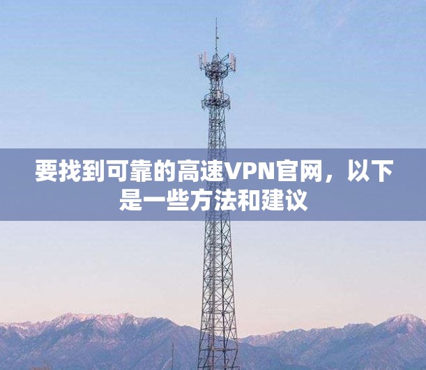 要找到可靠的高速VPN官网,以下是一些方法和建议 要找到可靠的高速VPN官网,以下是一些方法和建议