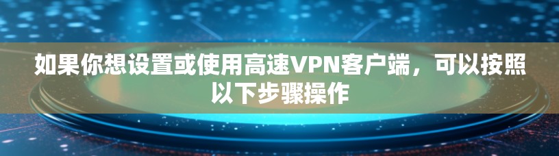 如果你想设置或使用高速VPN客户端,可以按照以下步骤操作 如果你想设置或使用高速VPN客户端,可以按照以下步骤操作