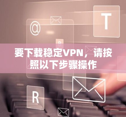 要下载稳定VPN，请按照以下步骤操作