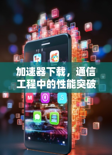 加速器下载,通信工程中的性能突破 加速器下载,通信工程中的性能突破