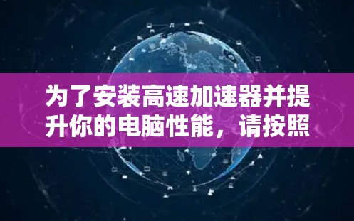 为了安装高速加速器并提升你的电脑性能,请按照以下步骤操作 为了安装高速加速器并提升你的电脑性能,请按照以下步骤操作