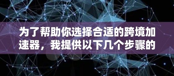 为了帮助你选择合适的跨境加速器,我提供以下几个步骤的建议 为了帮助你选择合适的跨境加速器,我提供以下几个步骤的建议