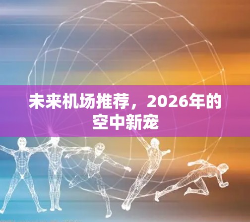 未来机场推荐,2026年的空中新宠 未来机场推荐,2026年的空中新宠