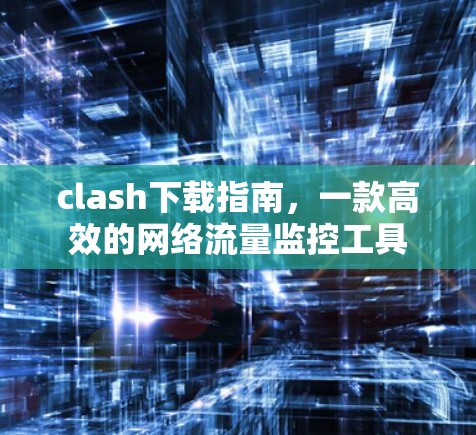 clash下载指南,一款高效的网络流量监控工具 clash下载指南,一款高效的网络流量监控工具