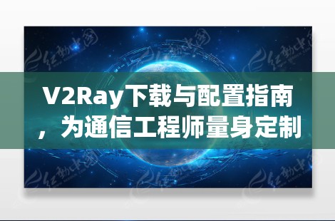 V2Ray下载与配置指南,为通信工程师量身定制 V2Ray下载与配置指南,为通信工程师量身定制
