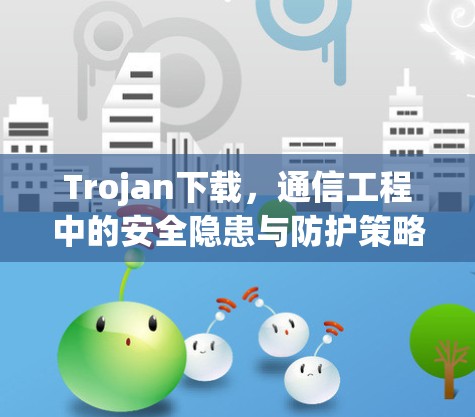 Trojan下载,通信工程中的安全隐患与防护策略 Trojan下载,通信工程中的安全隐患与防护策略